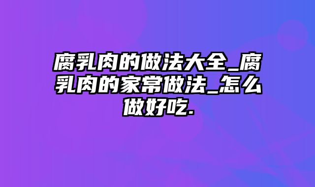 腐乳肉的做法大全_腐乳肉的家常做法_怎么做好吃.