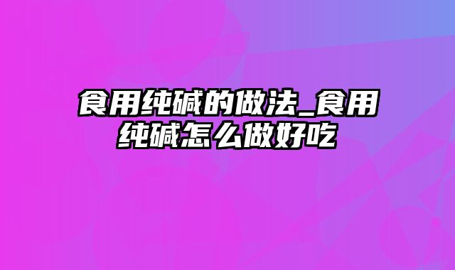 食用纯碱的做法_食用纯碱怎么做好吃
