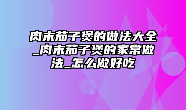 肉末茄子煲的做法大全_肉末茄子煲的家常做法_怎么做好吃