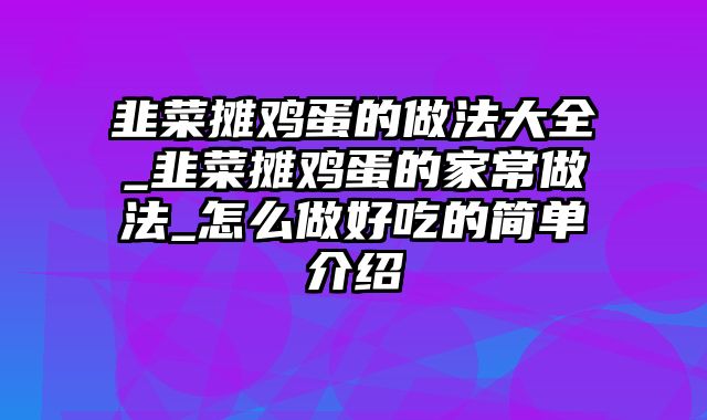 韭菜摊鸡蛋的做法大全_韭菜摊鸡蛋的家常做法_怎么做好吃的简单介绍