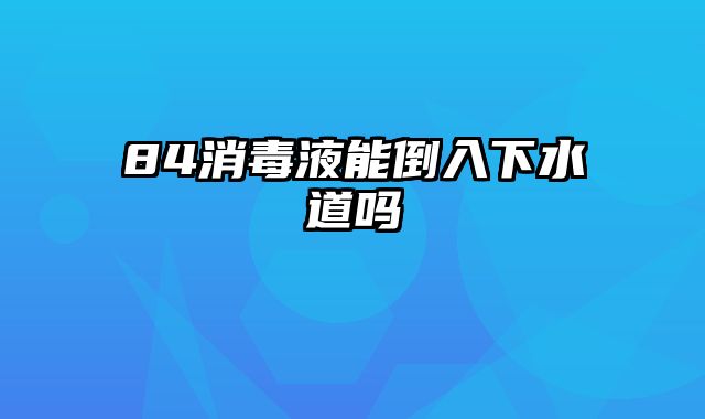 84消毒液能倒入下水道吗