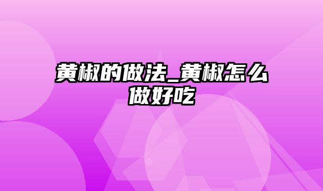 黄椒的做法_黄椒怎么做好吃