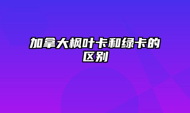 加拿大枫叶卡和绿卡的区别