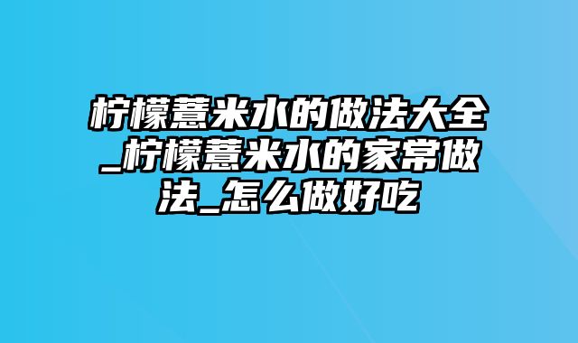 柠檬薏米水的做法大全_柠檬薏米水的家常做法_怎么做好吃