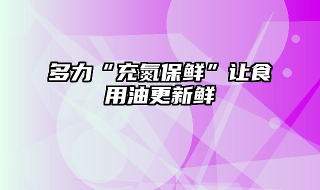多力“充氮保鲜”让食用油更新鲜