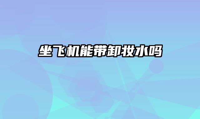 坐飞机能带卸妆水吗