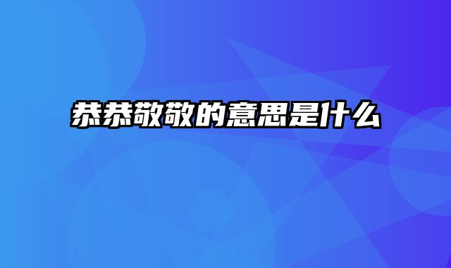 恭恭敬敬的意思是什么