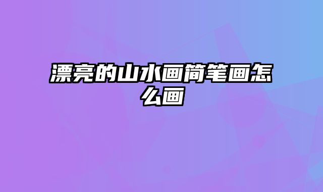 漂亮的山水画简笔画怎么画
