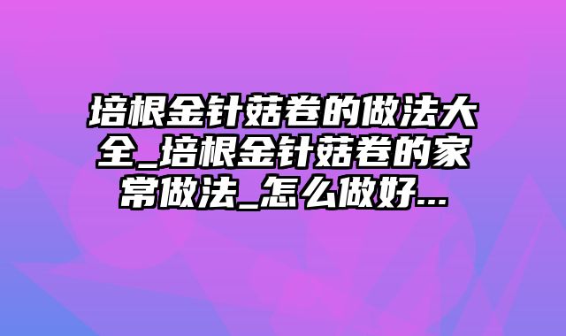 培根金针菇卷的做法大全_培根金针菇卷的家常做法_怎么做好...