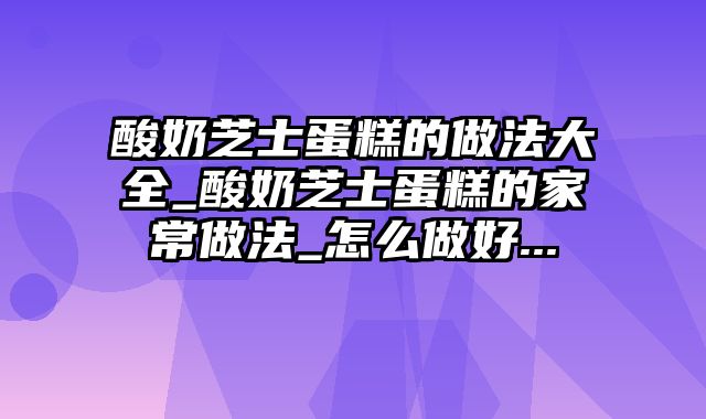 酸奶芝士蛋糕的做法大全_酸奶芝士蛋糕的家常做法_怎么做好...
