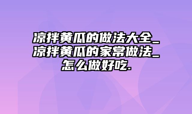 凉拌黄瓜的做法大全_凉拌黄瓜的家常做法_怎么做好吃.