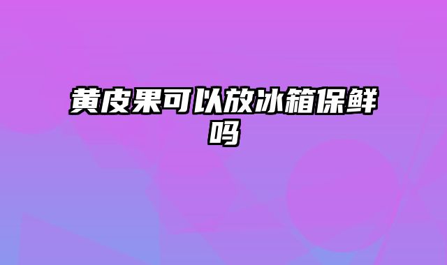黄皮果可以放冰箱保鲜吗