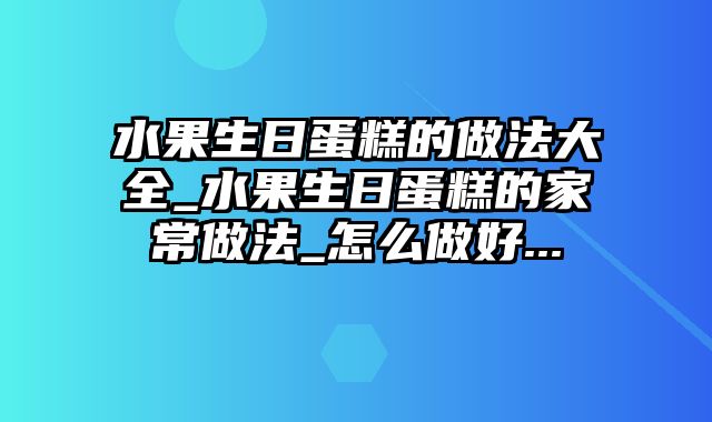 水果生日蛋糕的做法大全_水果生日蛋糕的家常做法_怎么做好...