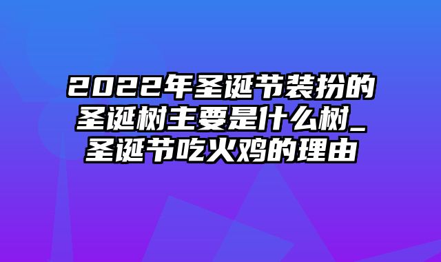 2022年圣诞节装扮的圣诞树主要是什么树_圣诞节吃火鸡的理由