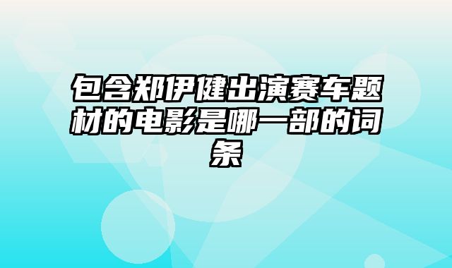包含郑伊健出演赛车题材的电影是哪一部的词条