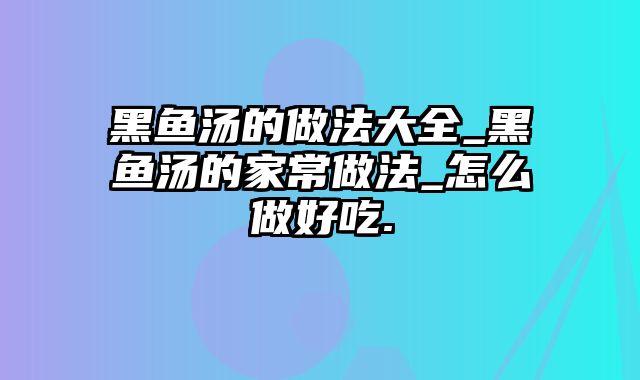 黑鱼汤的做法大全_黑鱼汤的家常做法_怎么做好吃.