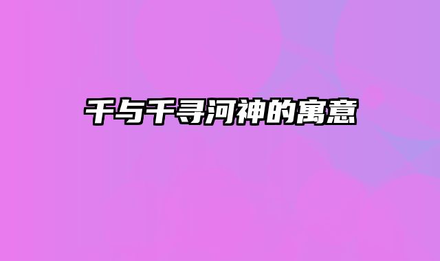 千与千寻河神的寓意