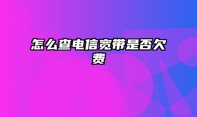 怎么查电信宽带是否欠费