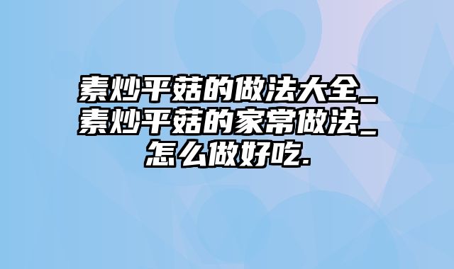 素炒平菇的做法大全_素炒平菇的家常做法_怎么做好吃.
