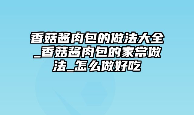 香菇酱肉包的做法大全_香菇酱肉包的家常做法_怎么做好吃