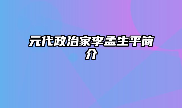 元代政治家李孟生平简介