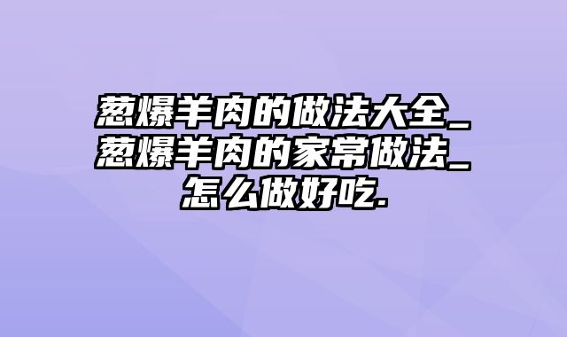 葱爆羊肉的做法大全_葱爆羊肉的家常做法_怎么做好吃.