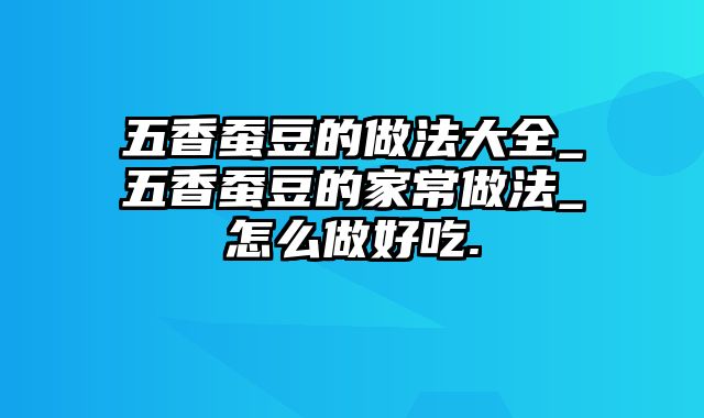 五香蚕豆的做法大全_五香蚕豆的家常做法_怎么做好吃.