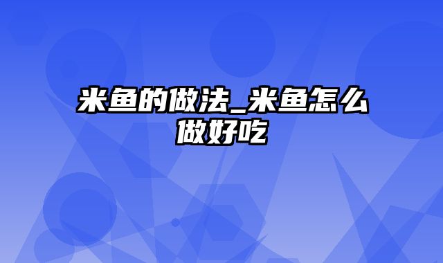 米鱼的做法_米鱼怎么做好吃