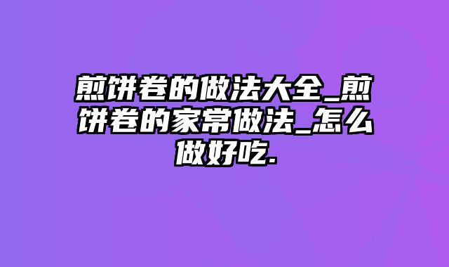 煎饼卷的做法大全_煎饼卷的家常做法_怎么做好吃.