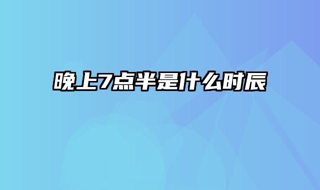 晚上7点半是什么时辰
