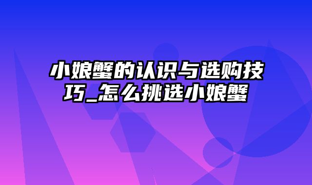 小娘蟹的认识与选购技巧_怎么挑选小娘蟹