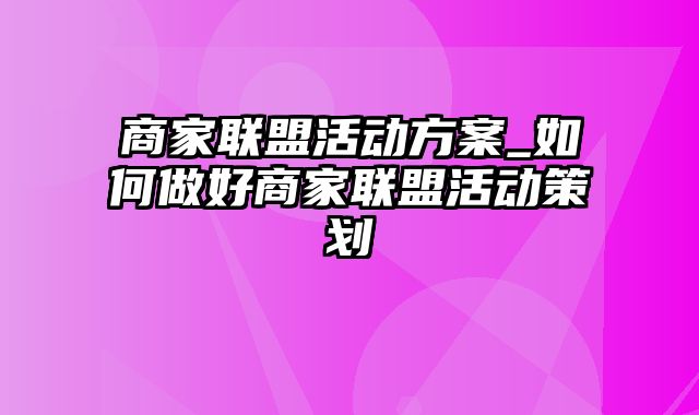 商家联盟活动方案_如何做好商家联盟活动策划