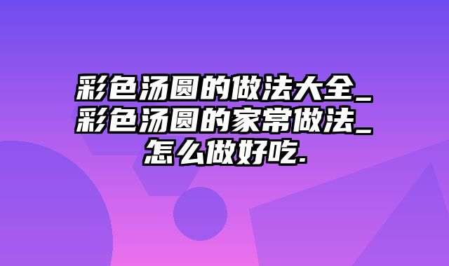 彩色汤圆的做法大全_彩色汤圆的家常做法_怎么做好吃.