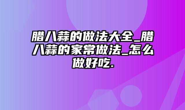 腊八蒜的做法大全_腊八蒜的家常做法_怎么做好吃.