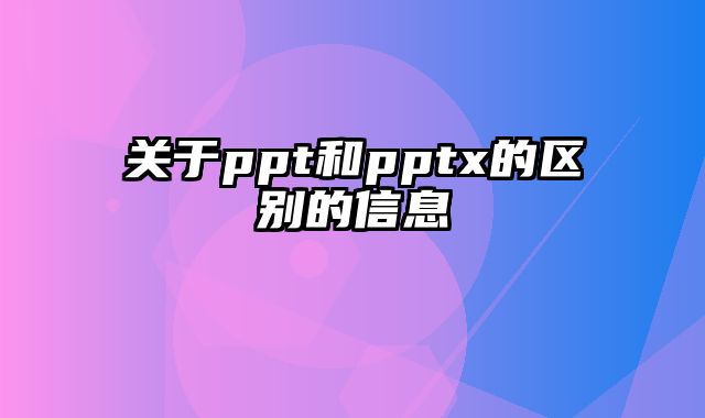 关于ppt和pptx的区别的信息