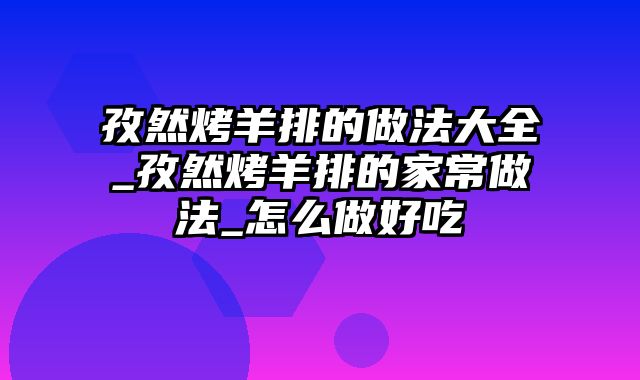 孜然烤羊排的做法大全_孜然烤羊排的家常做法_怎么做好吃