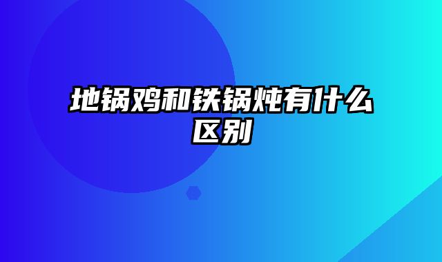 地锅鸡和铁锅炖有什么区别