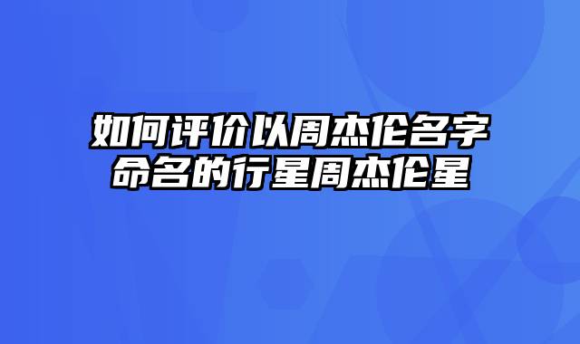 如何评价以周杰伦名字命名的行星周杰伦星