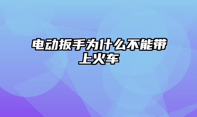电动扳手为什么不能带上火车