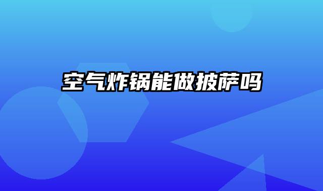 空气炸锅能做披萨吗