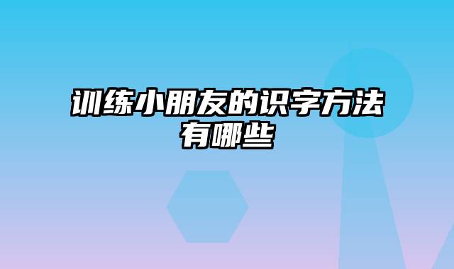 训练小朋友的识字方法有哪些