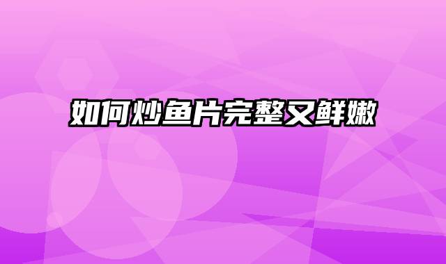 如何炒鱼片完整又鲜嫩