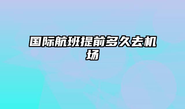 国际航班提前多久去机场