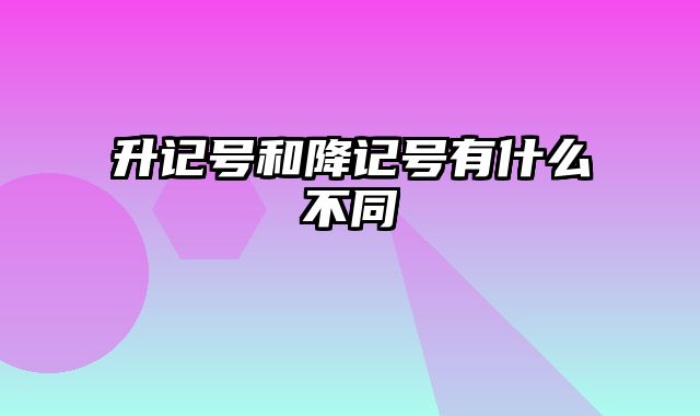 升记号和降记号有什么不同