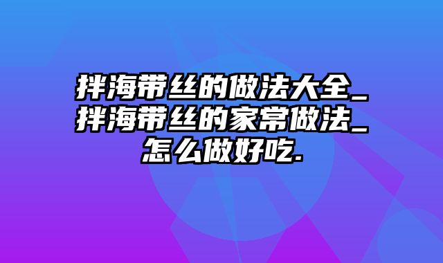 拌海带丝的做法大全_拌海带丝的家常做法_怎么做好吃.