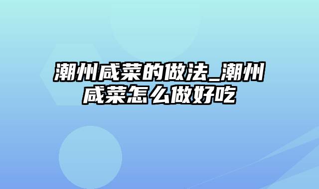 潮州咸菜的做法_潮州咸菜怎么做好吃
