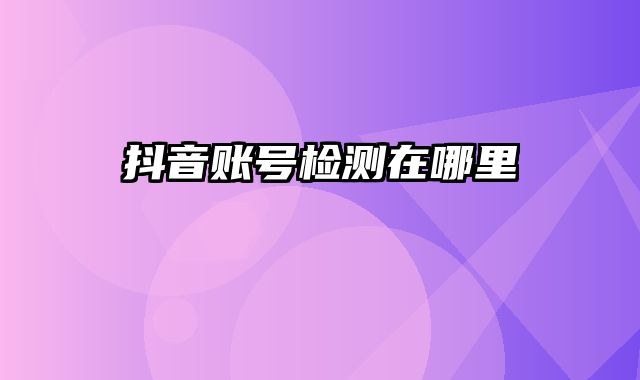 抖音账号检测在哪里