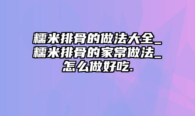 糯米排骨的做法大全_糯米排骨的家常做法_怎么做好吃.