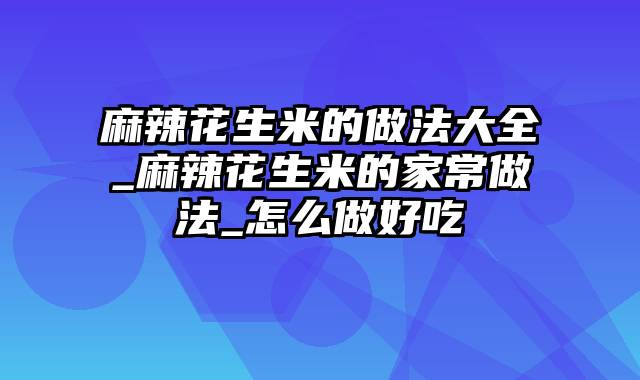 麻辣花生米的做法大全_麻辣花生米的家常做法_怎么做好吃