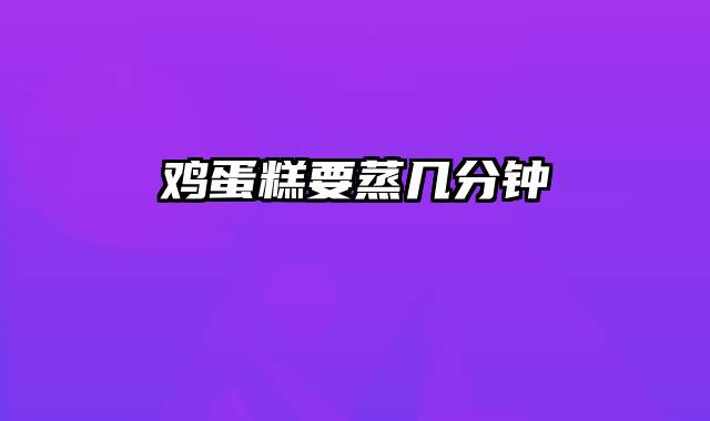 鸡蛋糕要蒸几分钟